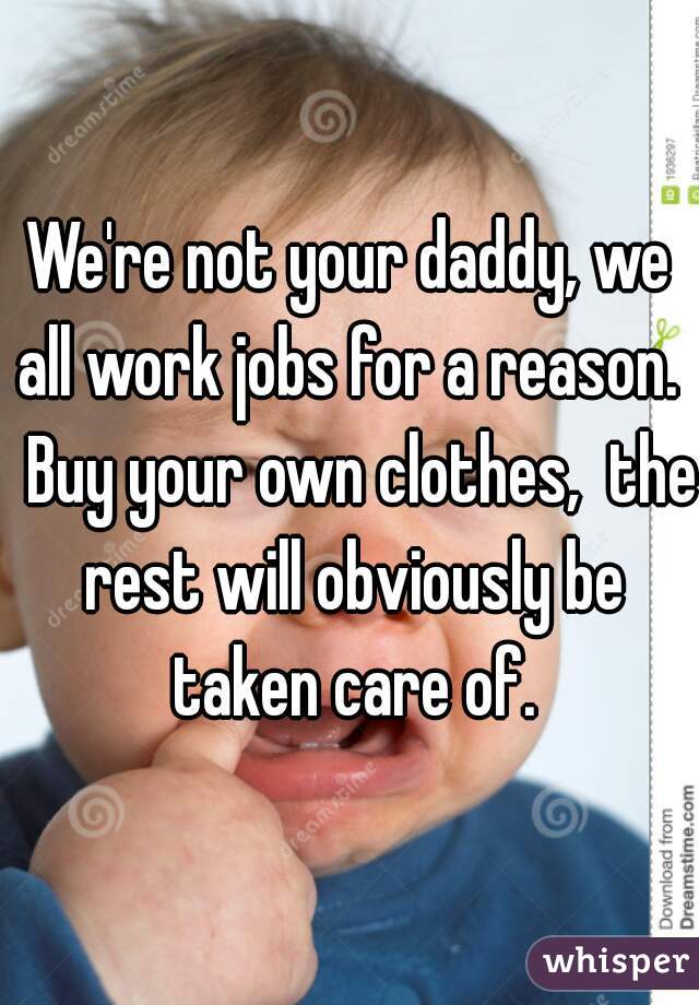 We're not your daddy, we all work jobs for a reason.   Buy your own clothes,  the rest will obviously be taken care of.