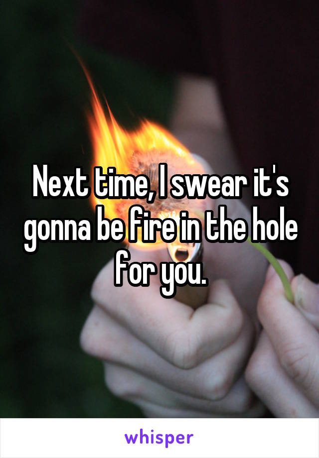 Next time, I swear it's gonna be fire in the hole for you.