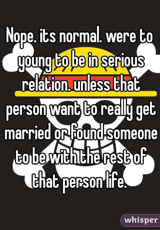 Nope. its normal. were to young to be in serious relation. unless that person want to really get married or found someone to be with the rest of that person life. 