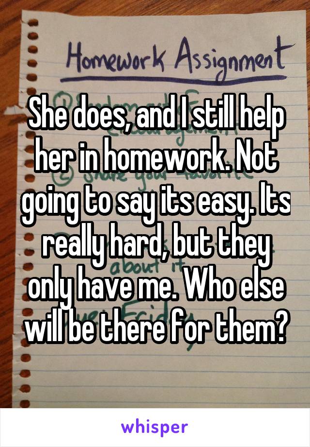 She does, and I still help her in homework. Not going to say its easy. Its really hard, but they only have me. Who else will be there for them?