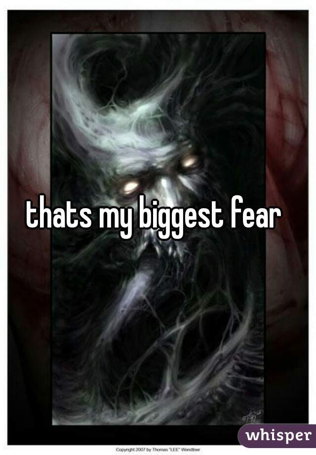 thats my biggest fear 