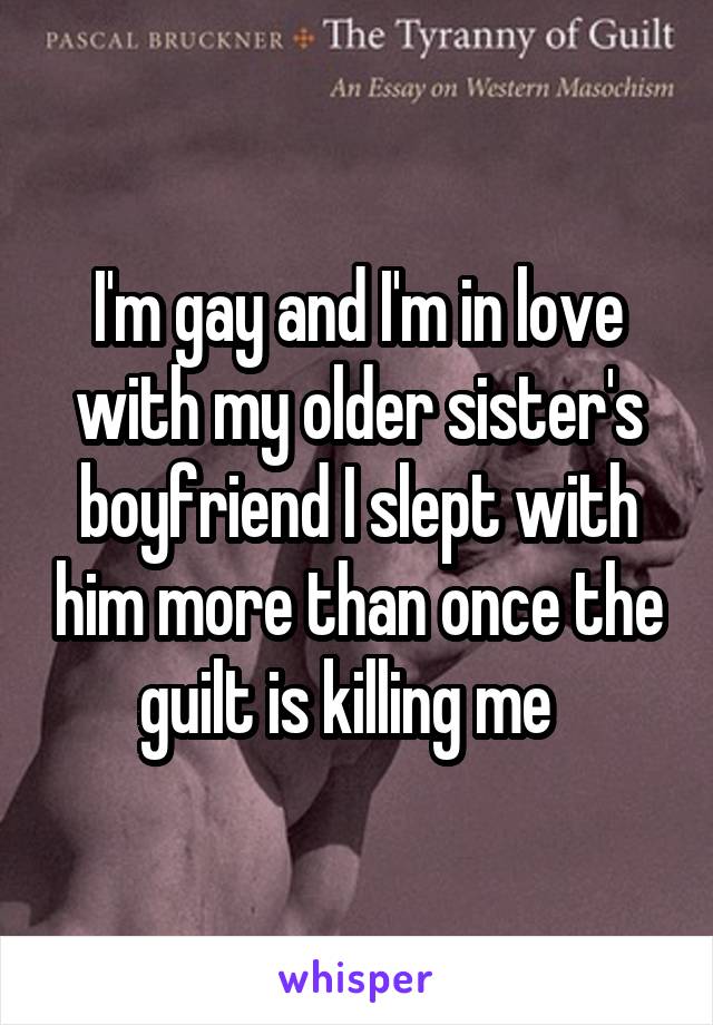 I'm gay and I'm in love with my older sister's boyfriend I slept with him more than once the guilt is killing me  