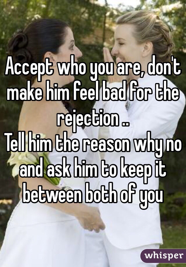 Accept who you are, don't make him feel bad for the rejection ..
Tell him the reason why no and ask him to keep it between both of you 