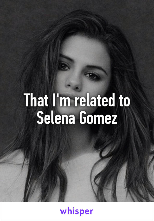 That I'm related to Selena Gomez
