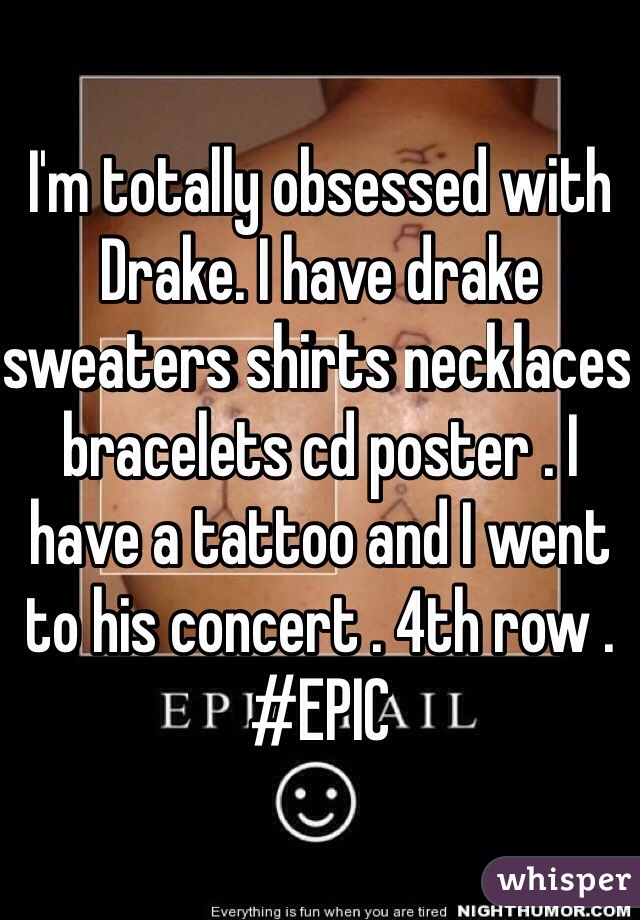 I'm totally obsessed with Drake. I have drake sweaters shirts necklaces bracelets cd poster . I have a tattoo and I went to his concert . 4th row . #EPIC