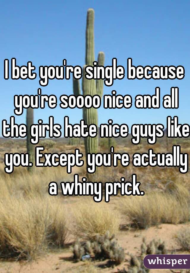 I bet you're single because you're soooo nice and all the girls hate nice guys like you. Except you're actually a whiny prick.