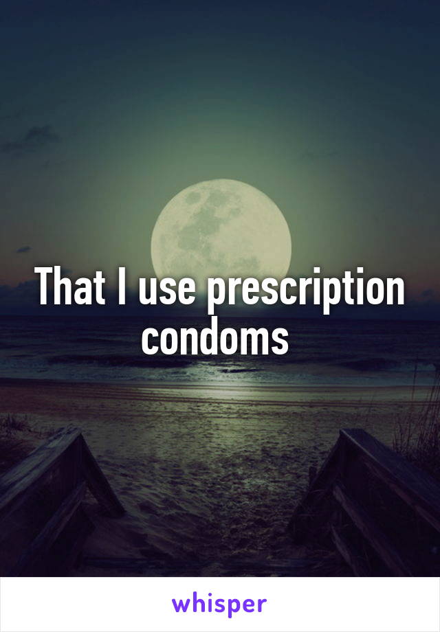 That I use prescription condoms 