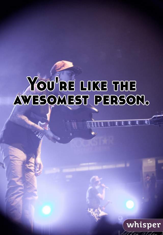 You're like the awesomest person. 