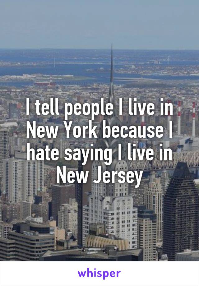 I tell people I live in New York because I hate saying I live in New Jersey