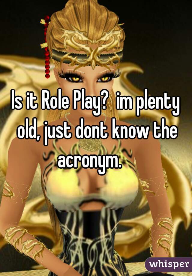 Is it Role Play?  im plenty old, just dont know the acronym.    