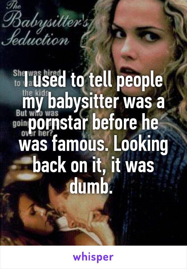 I used to tell people my babysitter was a pornstar before he was famous. Looking back on it, it was dumb. 