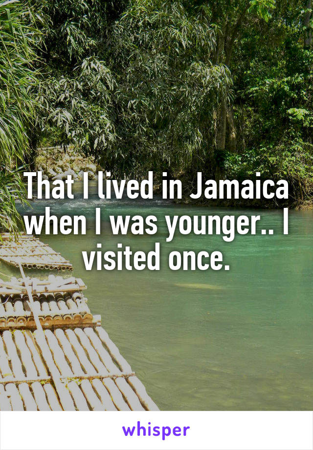 That I lived in Jamaica when I was younger.. I visited once.