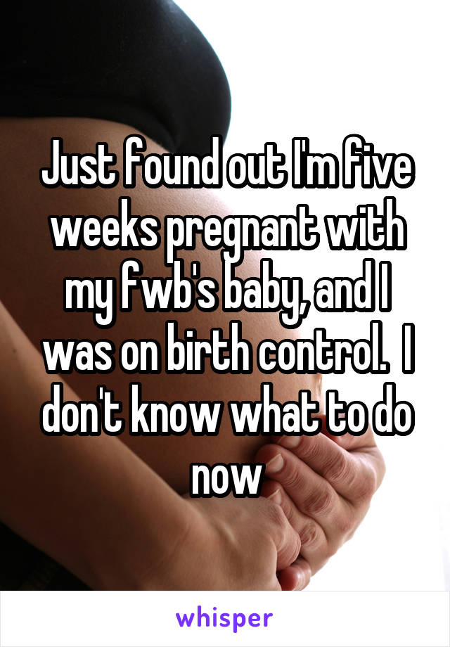 Just found out I'm five weeks pregnant with my fwb's baby, and I was on birth control.  I don't know what to do now