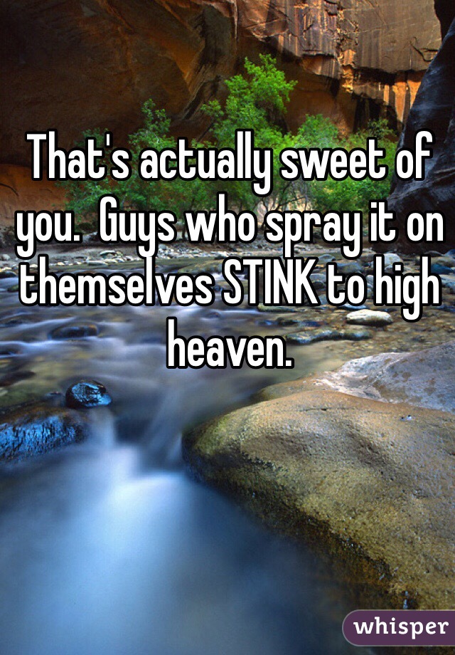 That's actually sweet of you.  Guys who spray it on themselves STINK to high heaven. 