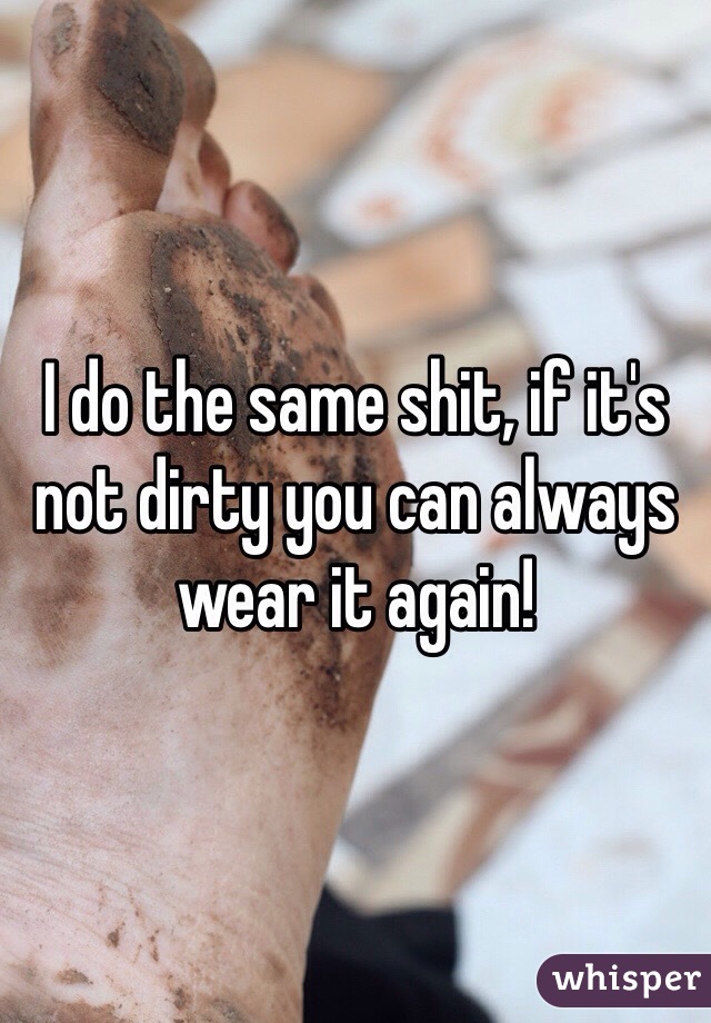 I do the same shit, if it's not dirty you can always wear it again!