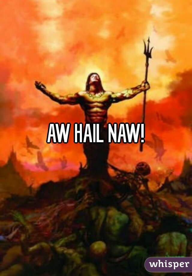 AW HAIL NAW!