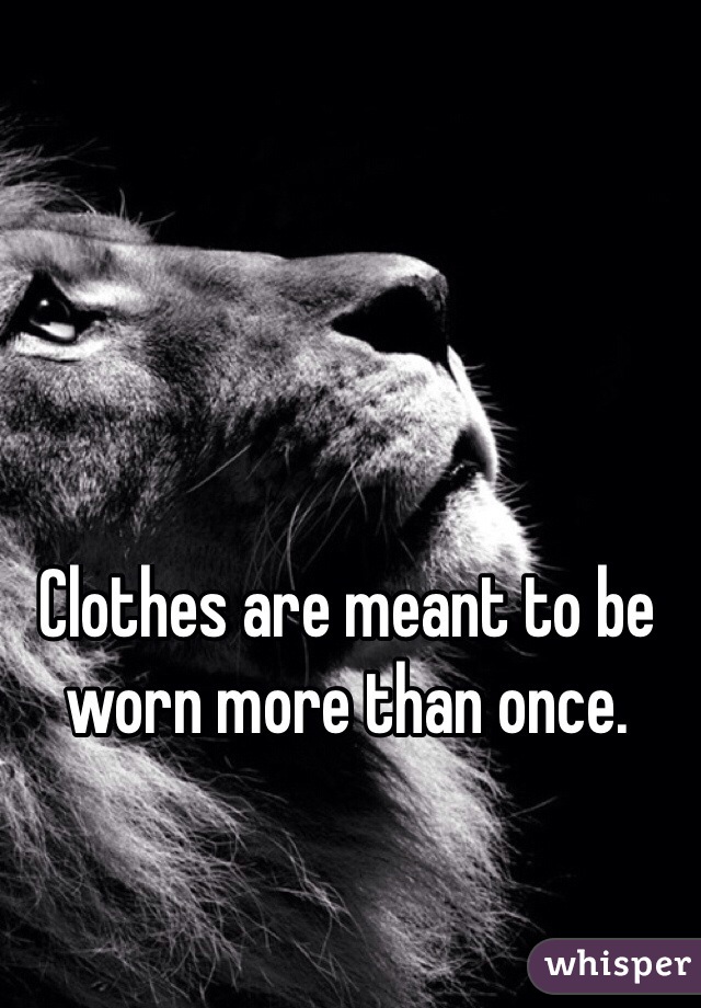 Clothes are meant to be worn more than once. 
