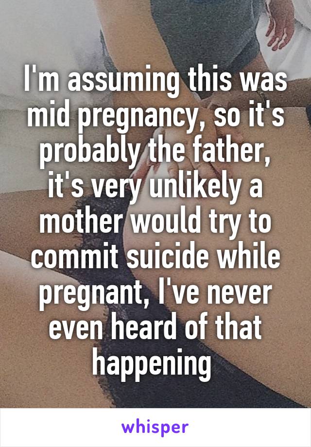 I'm assuming this was mid pregnancy, so it's probably the father, it's very unlikely a mother would try to commit suicide while pregnant, I've never even heard of that happening 