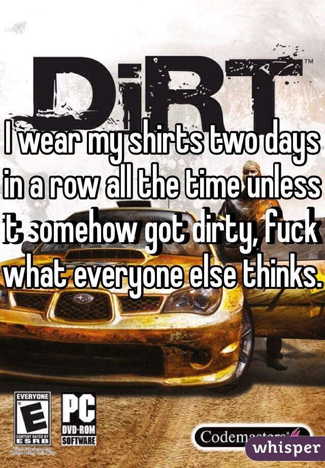 I wear my shirts two days in a row all the time unless it somehow got dirty, fuck what everyone else thinks.