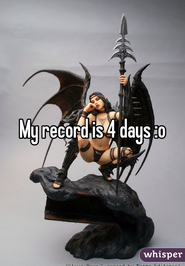 My record is 4 days :o