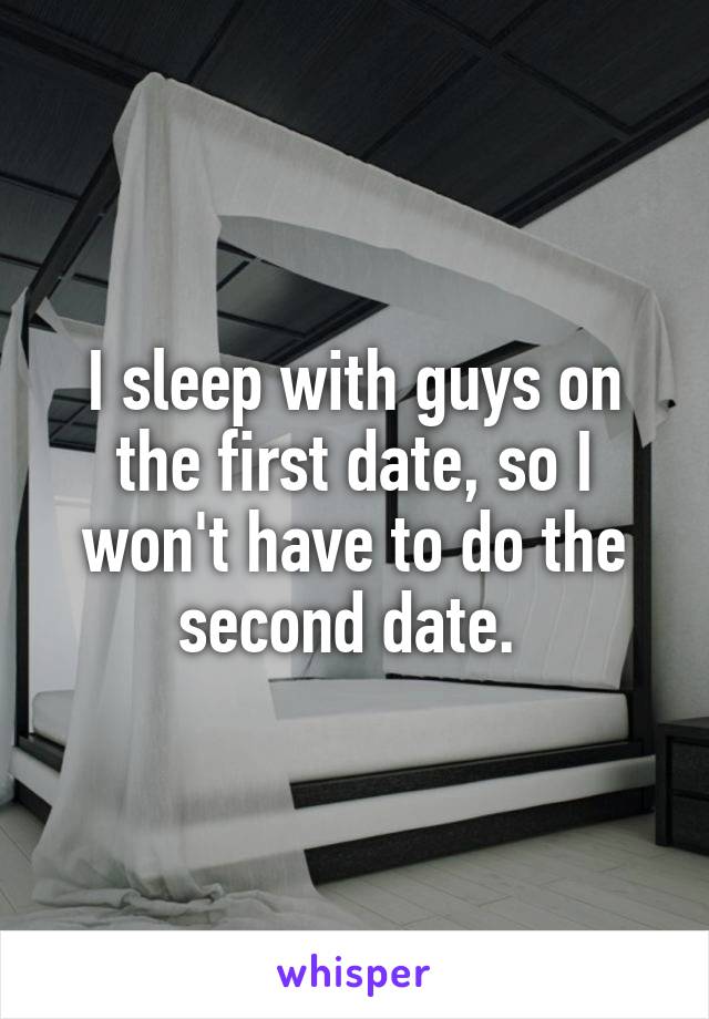 I sleep with guys on the first date, so I won't have to do the second date. 