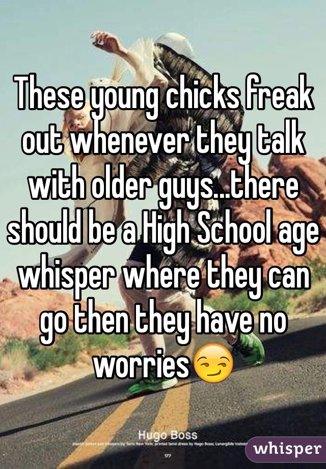These young chicks freak out whenever they talk with older guys...there should be a High School age whisper where they can go then they have no worries😏