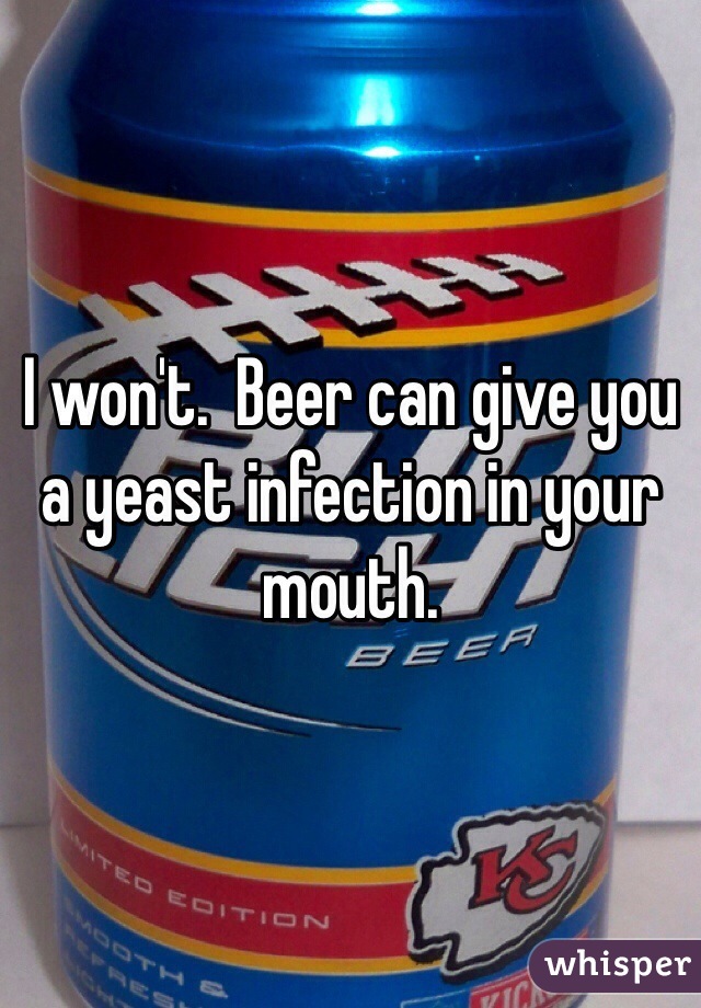 I won't.  Beer can give you a yeast infection in your mouth.  