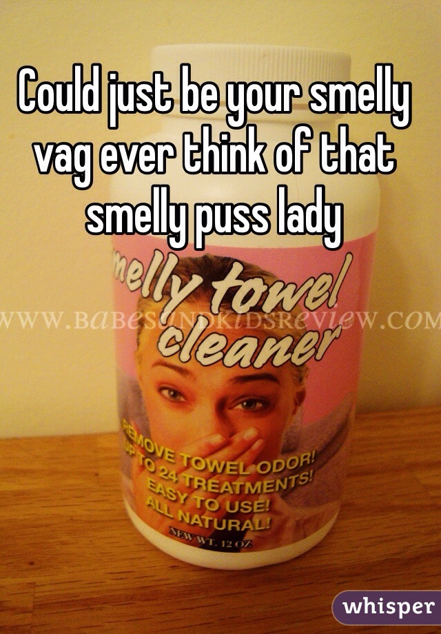 Could just be your smelly vag ever think of that smelly puss lady