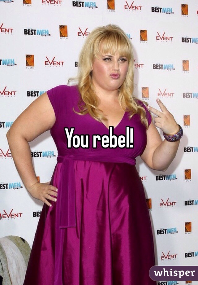 You rebel!