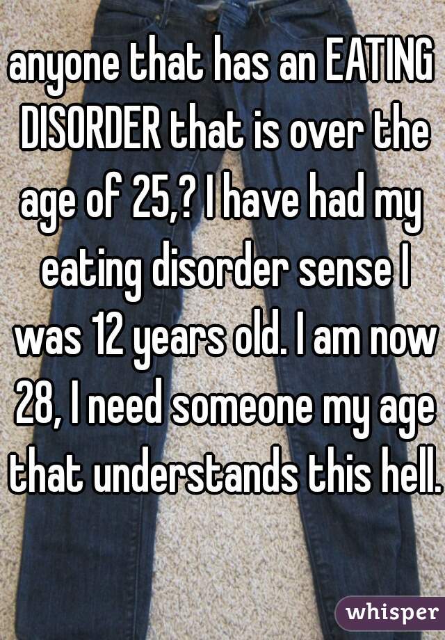 anyone that has an EATING DISORDER that is over the age of 25,? I have had my  eating disorder sense I was 12 years old. I am now 28, I need someone my age that understands this hell. 