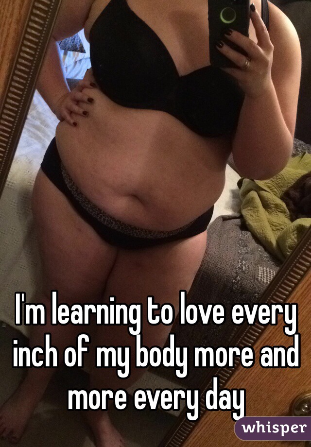 I'm learning to love every inch of my body more and more every day 