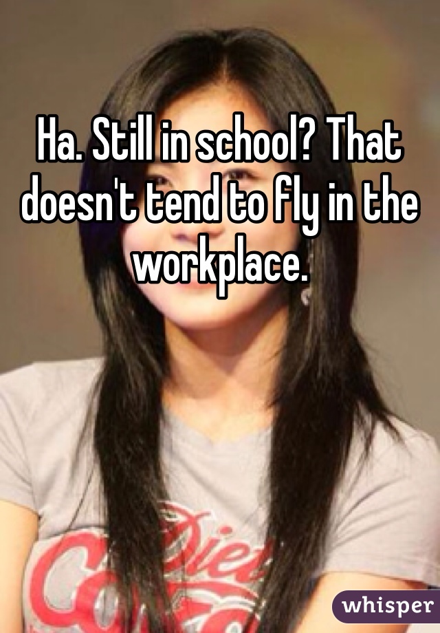 Ha. Still in school? That doesn't tend to fly in the workplace.