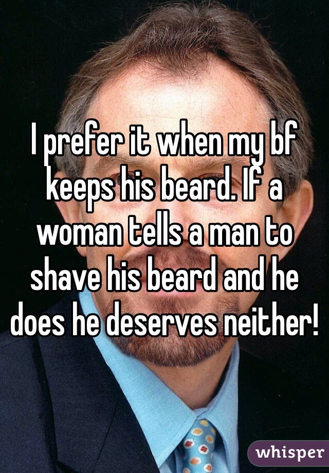 I prefer it when my bf keeps his beard. If a woman tells a man to shave his beard and he does he deserves neither! 