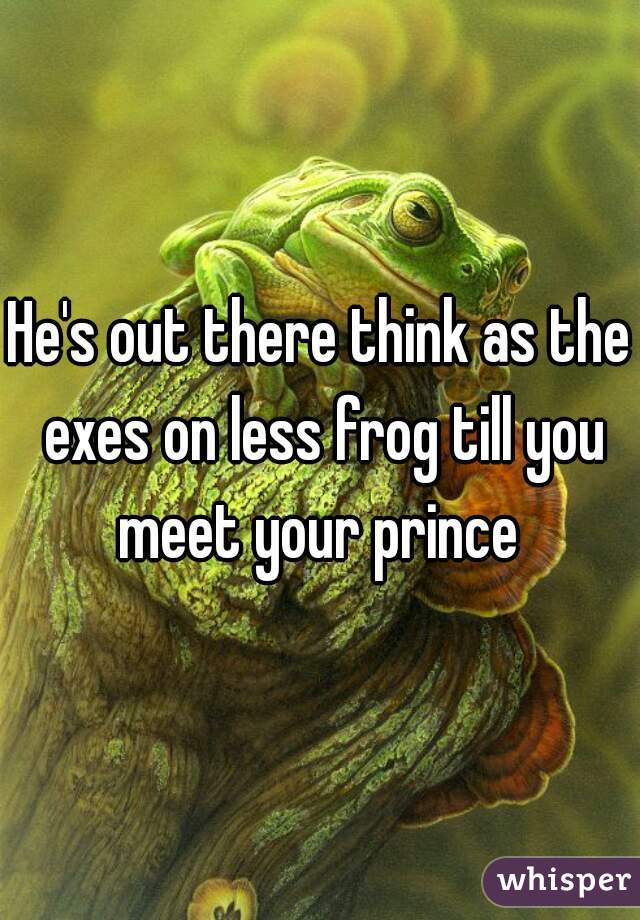 He's out there think as the exes on less frog till you meet your prince 