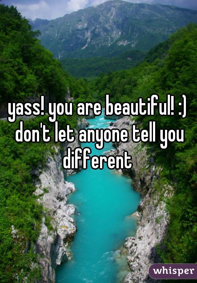 yass! you are beautiful! :) don't let anyone tell you different 