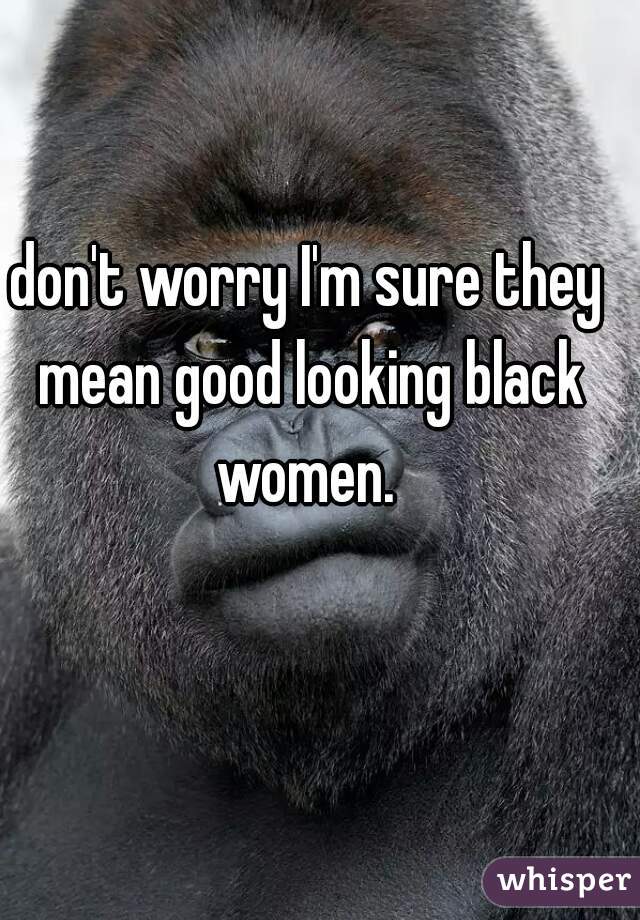 don't worry I'm sure they mean good looking black women. 