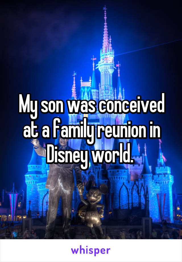 My son was conceived at a family reunion in Disney world. 