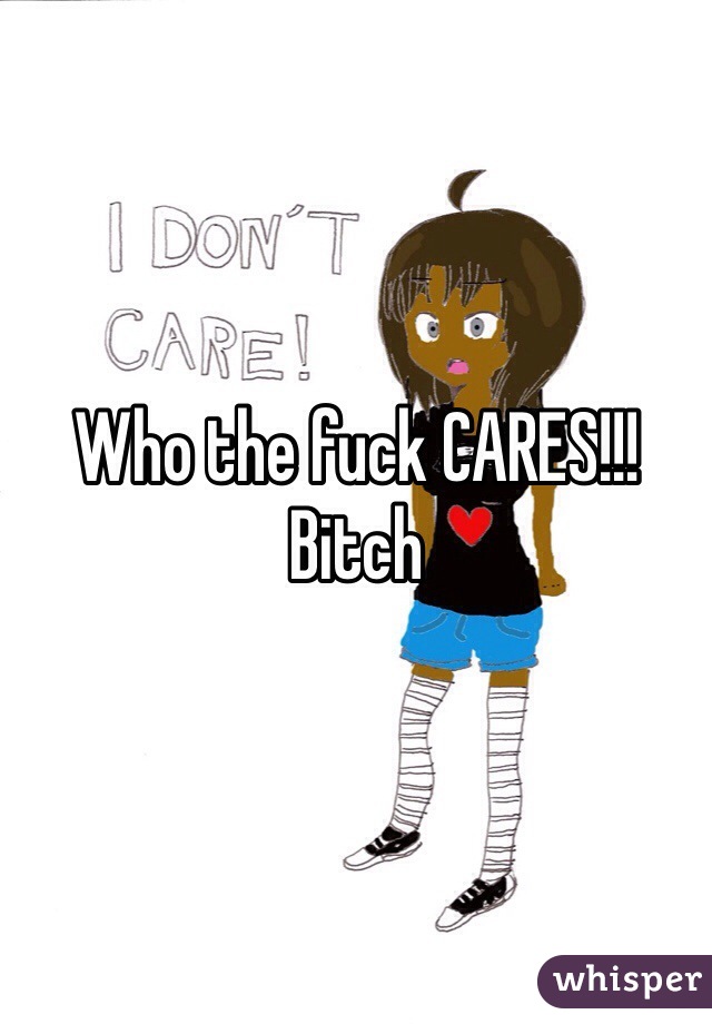 Who the fuck CARES!!! Bitch 