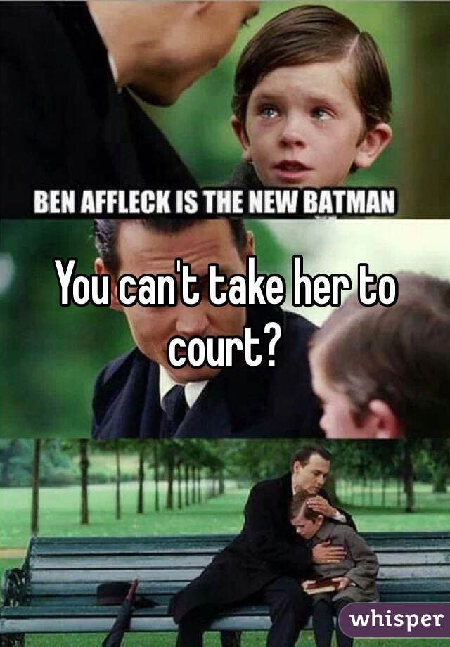 You can't take her to court?