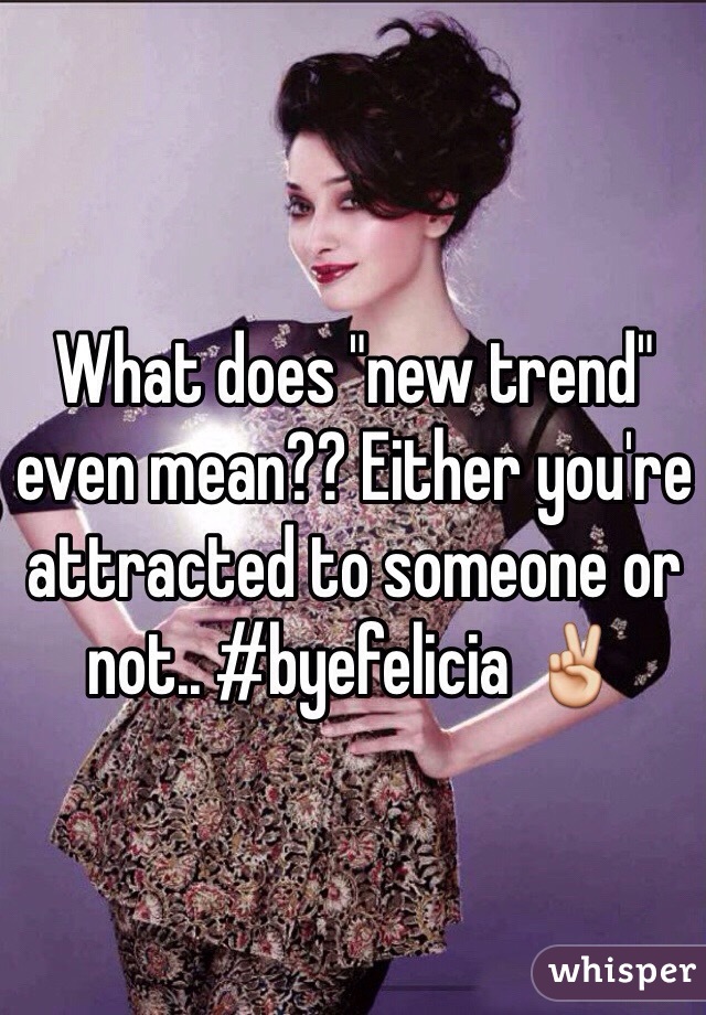 What does "new trend" even mean?? Either you're attracted to someone or not.. #byefelicia ✌️