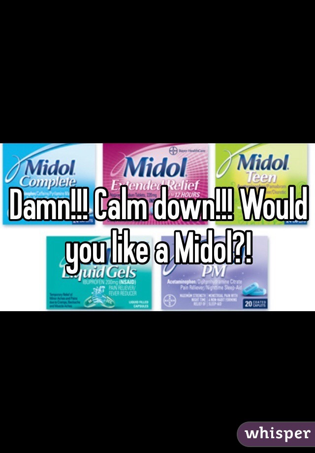 Damn!!! Calm down!!! Would you like a Midol?!