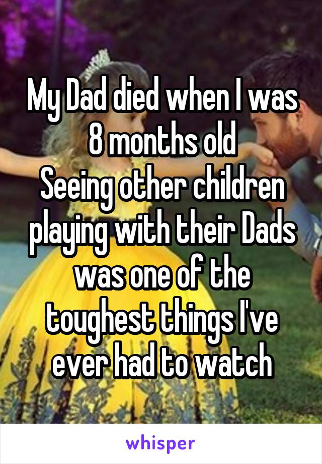 My Dad died when I was 8 months old
Seeing other children playing with their Dads was one of the toughest things I've ever had to watch