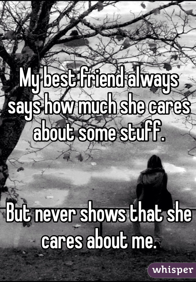 My best friend always says how much she cares about some stuff.


But never shows that she cares about me.