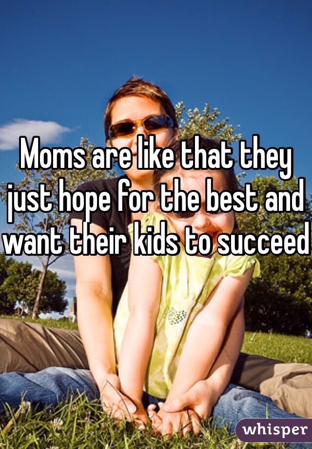 Moms are like that they just hope for the best and want their kids to succeed 