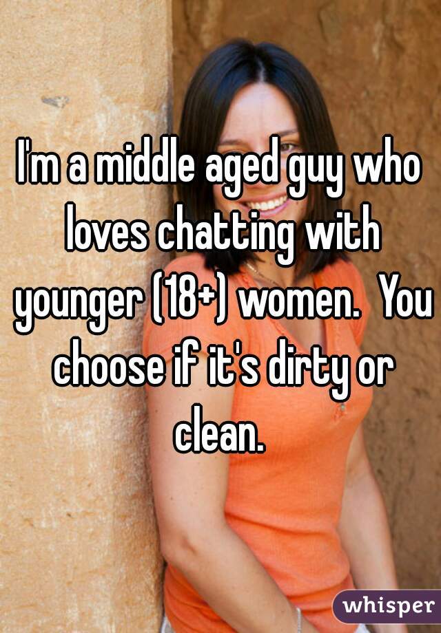 I'm a middle aged guy who loves chatting with younger (18+) women.  You choose if it's dirty or clean. 
