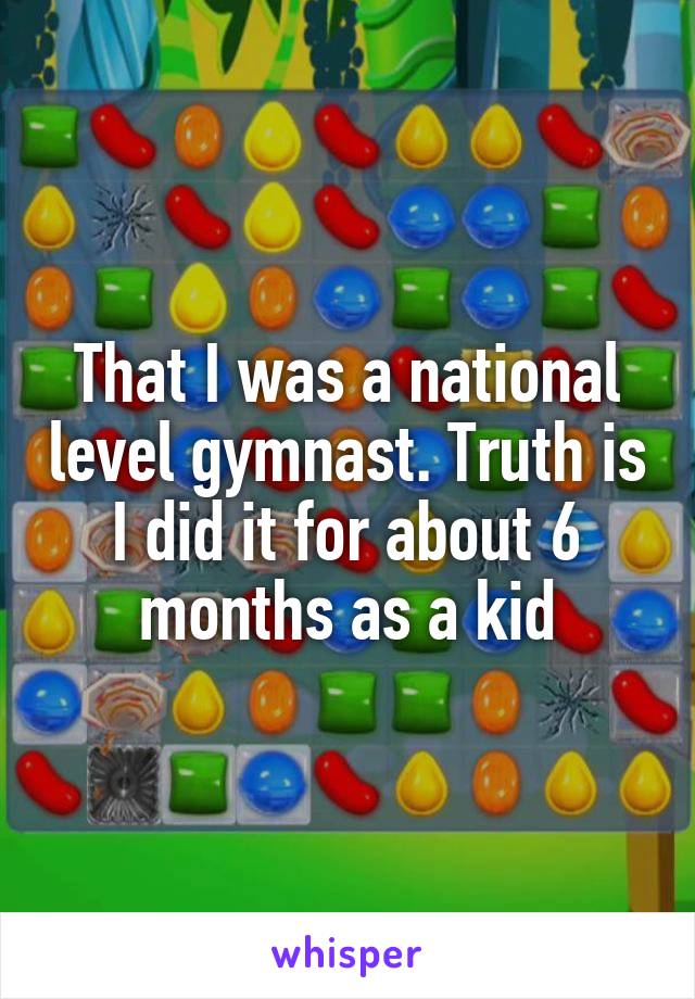 That I was a national level gymnast. Truth is I did it for about 6 months as a kid