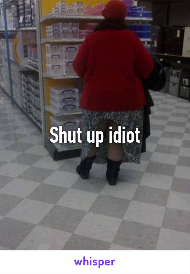 Shut up idiot