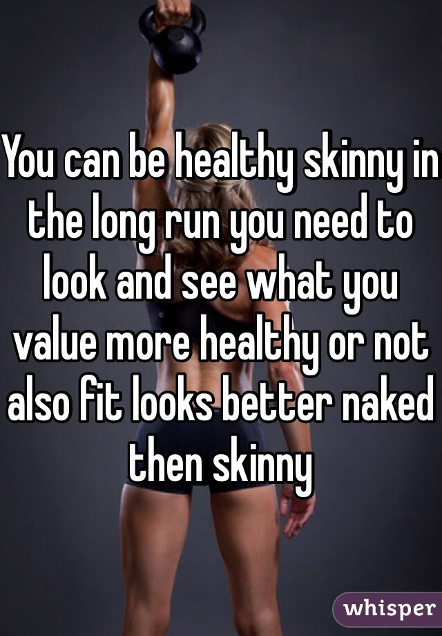 You can be healthy skinny in the long run you need to look and see what you value more healthy or not also fit looks better naked then skinny 