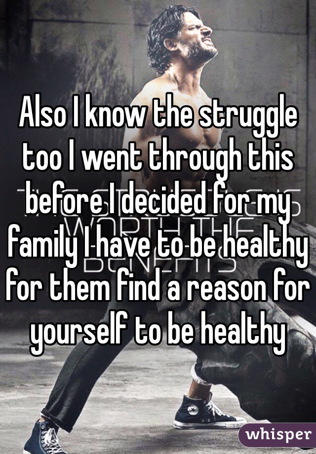 Also I know the struggle too I went through this before I decided for my family I have to be healthy for them find a reason for yourself to be healthy 