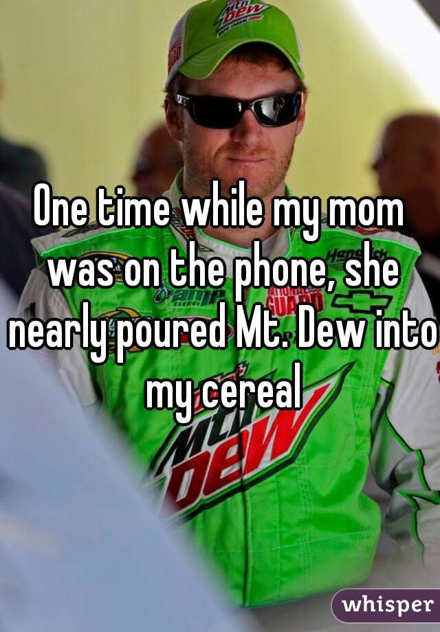 One time while my mom was on the phone, she nearly poured Mt. Dew into my cereal